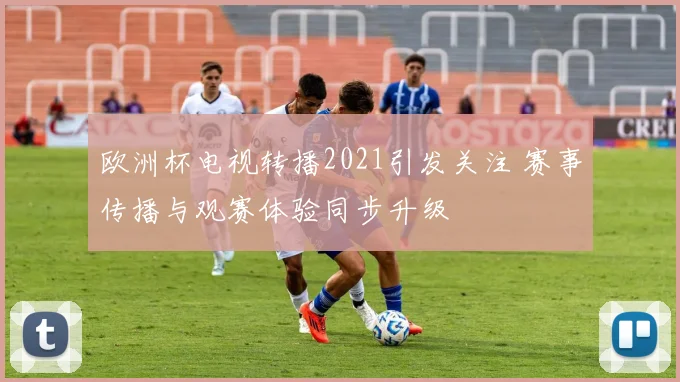 欧洲杯电视转播2021引发关注 赛事传播与观赛体验同步升级