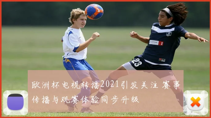 欧洲杯电视转播2021引发关注 赛事传播与观赛体验同步升级
